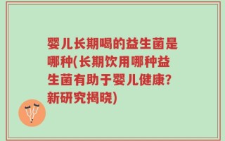 婴儿长期喝的益生菌是哪种(长期饮用哪种益生菌有助于婴儿健康？新研究揭晓)