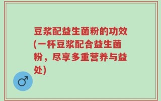 豆浆配益生菌粉的功效(一杯豆浆配合益生菌粉，尽享多重营养与益处)