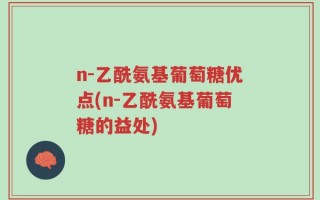 n-乙酰氨基葡萄糖优点(n-乙酰氨基葡萄糖的益处)