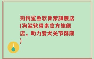 狗狗鲨鱼软骨素旗舰店(狗鲨软骨素官方旗舰店，助力爱犬关节健康)