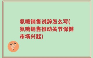 氨糖销售说辞怎么写(氨糖销售推动关节保健市场兴起)