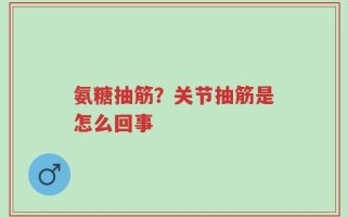 氨糖抽筋？关节抽筋是怎么回事