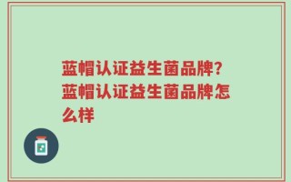 蓝帽认证益生菌品牌？蓝帽认证益生菌品牌怎么样
