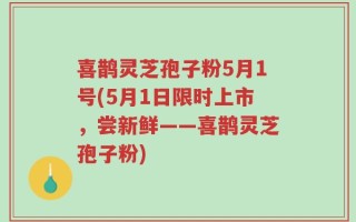 喜鹊灵芝孢子粉5月1号(5月1日限时上市，尝新鲜——喜鹊灵芝孢子粉)