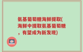 氨基葡萄糖海鲜提取(海鲜中提取氨基葡萄糖，有望成为新发现)