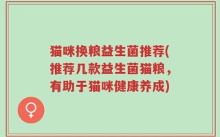 猫咪换粮益生菌推荐(推荐几款益生菌猫粮，有助于猫咪健康养成)