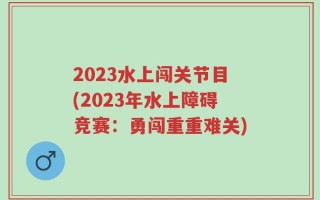 2023水上闯关节目(2023年水上障碍竞赛：勇闯重重难关)