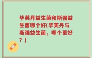 毕芙丹益生菌和斯强益生菌哪个好(毕芙丹与斯强益生菌，哪个更好？)