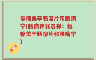 氨糖美辛肠溶片和腰痛宁(腰痛神器选择：氨糖美辛肠溶片和腰痛宁)
