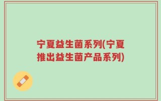 宁夏益生菌系列(宁夏推出益生菌产品系列)