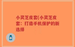 小灵芝皮套(小灵芝皮套：打造手机保护的新选择