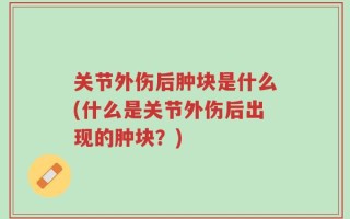 关节外伤后肿块是什么(什么是关节外伤后出现的肿块？)