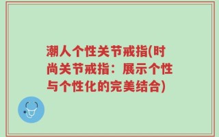 潮人个性关节戒指(时尚关节戒指：展示个性与个性化的完美结合)