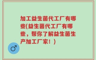加工益生菌代工厂有哪些(益生菌代工厂有哪些，帮你了解益生菌生产加工厂家！)