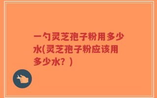 一勺灵芝孢子粉用多少水(灵芝孢子粉应该用多少水？)