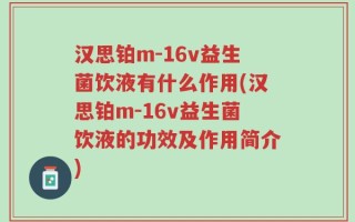 汉思铂m-16v益生菌饮液有什么作用(汉思铂m-16v益生菌饮液的功效及作用简介)