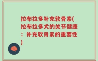 拉布拉多补充软骨素(拉布拉多犬的关节健康：补充软骨素的重要性)