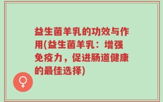 益生菌羊乳的功效与作用(益生菌羊乳：增强免疫力，促进肠道健康的最佳选择)