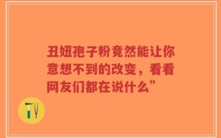 丑妞孢子粉竟然能让你意想不到的改变，看看网友们都在说什么”