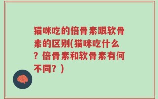 猫咪吃的倍骨素跟软骨素的区别(猫咪吃什么？倍骨素和软骨素有何不同？)