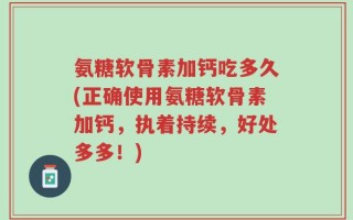 氨糖软骨素加钙吃多久(正确使用氨糖软骨素加钙，执着持续，好处多多！)