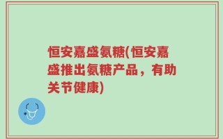 恒安嘉盛氨糖(恒安嘉盛推出氨糖产品，有助关节健康)
