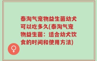 泰淘气宠物益生菌幼犬可以吃多久(泰淘气宠物益生菌：适合幼犬饮食的时间和使用方法)