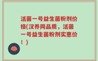 活菌一号益生菌粉剂价格(汉养同品质，活菌一号益生菌粉剂实惠价！)
