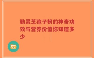 勤灵芝孢子粉的神奇功效与营养价值你知道多少