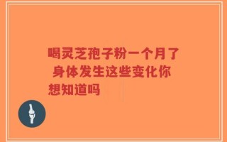 喝灵芝孢子粉一个月了 身体发生这些变化你想知道吗