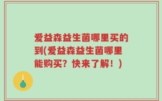 爱益森益生菌哪里买的到(爱益森益生菌哪里能购买？快来了解！)