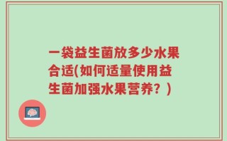 一袋益生菌放多少水果合适(如何适量使用益生菌加强水果营养？)