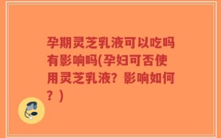 孕期灵芝乳液可以吃吗有影响吗(孕妇可否使用灵芝乳液？影响如何？)
