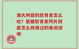 澳大利亚的软骨素怎么吃？氨糖软骨素钙片到底怎么样用过的来说说呗