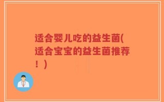 适合婴儿吃的益生菌(适合宝宝的益生菌推荐！)