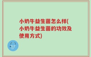 小奶牛益生菌怎么样(小奶牛益生菌的功效及使用方式)