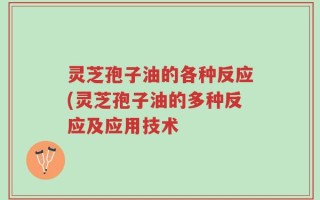 灵芝孢子油的各种反应(灵芝孢子油的多种反应及应用技术