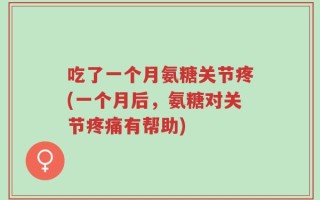 吃了一个月氨糖关节疼(一个月后，氨糖对关节疼痛有帮助)