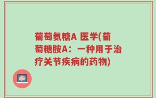 葡萄氨糖A 医学(葡萄糖胺A：一种用于治疗关节疾病的药物)