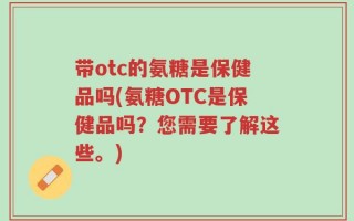 带otc的氨糖是保健品吗(氨糖OTC是保健品吗？您需要了解这些。)