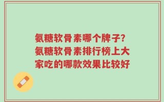氨糖软骨素哪个牌子？氨糖软骨素排行榜上大家吃的哪款效果比较好