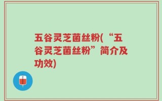 五谷灵芝菌丝粉(“五谷灵芝菌丝粉”简介及功效)