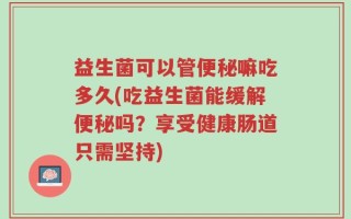 益生菌可以管便秘嘛吃多久(吃益生菌能缓解便秘吗？享受健康肠道只需坚持)