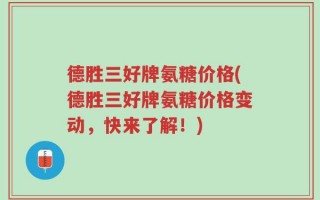 德胜三好牌氨糖价格(德胜三好牌氨糖价格变动，快来了解！)