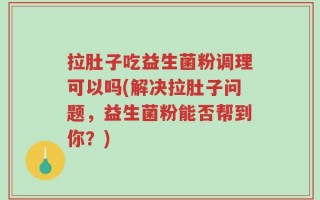 拉肚子吃益生菌粉调理可以吗(解决拉肚子问题，益生菌粉能否帮到你？)
