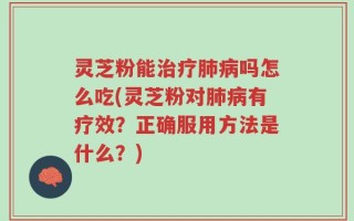 灵芝粉能治疗肺病吗怎么吃(灵芝粉对肺病有疗效？正确服用方法是什么？)