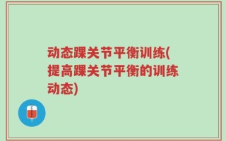 动态踝关节平衡训练(提高踝关节平衡的训练动态)