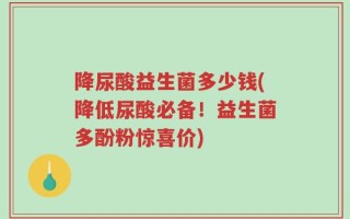 降尿酸益生菌多少钱(降低尿酸必备！益生菌多酚粉惊喜价)