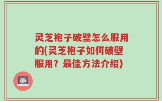 灵芝袍子破壁怎么服用的(灵芝袍子如何破壁服用？最佳方法介绍)