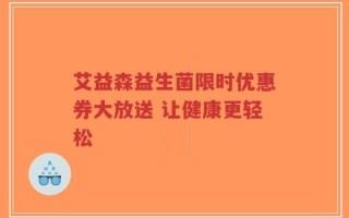 艾益森益生菌限时优惠券大放送 让健康更轻松